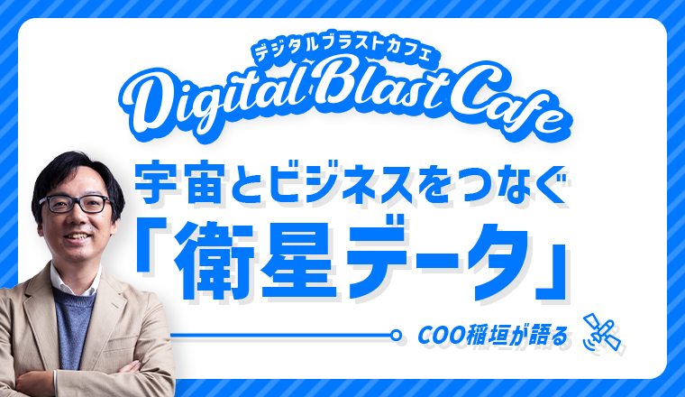「DigitalBlast Cafe～宇宙とビジネスをつなぐ『衛星データ』 COO 稲垣が語る～」開催のお知らせ